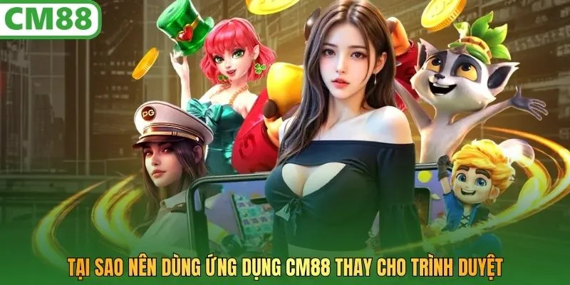 Tại sao nên dùng ứng dụng CM88 thay cho trình duyệt 