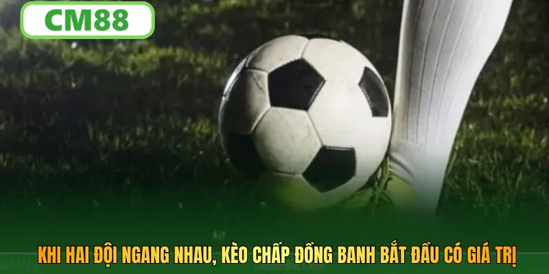 Khi hai đội ngang nhau, kèo chấp đồng banh bắt đầu có giá trị